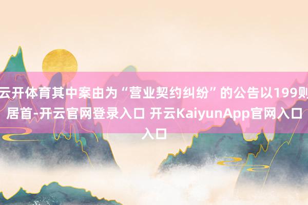 云开体育其中案由为“营业契约纠纷”的公告以199则居首-开云官网登录入口 开云KaiyunApp官网入口
