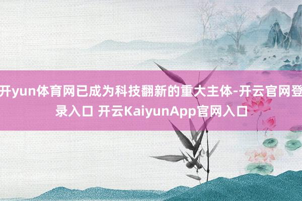 开yun体育网已成为科技翻新的重大主体-开云官网登录入口 开云KaiyunApp官网入口