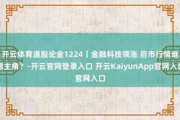 开云体育道股论金1224丨金融科技领涨 后市行情谁唱主角？-开云官网登录入口 开云KaiyunApp官网入口