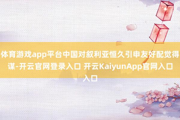 体育游戏app平台中国对叙利亚恒久引申友好配觉得谋-开云官网登录入口 开云KaiyunApp官网入口