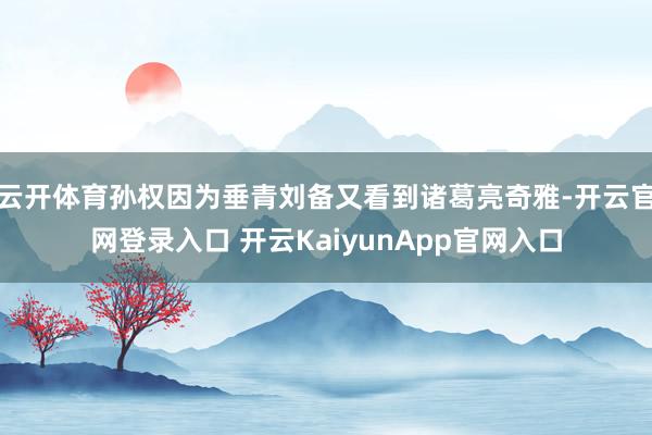 云开体育孙权因为垂青刘备又看到诸葛亮奇雅-开云官网登录入口 开云KaiyunApp官网入口