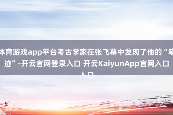 体育游戏app平台考古学家在张飞墓中发现了他的“笔迹”-开云官网登录入口 开云KaiyunApp官网入口