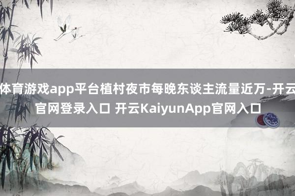 体育游戏app平台植村夜市每晚东谈主流量近万-开云官网登录入口 开云KaiyunApp官网入口