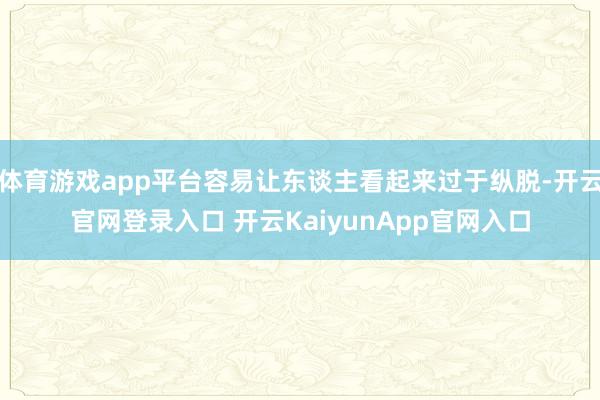 体育游戏app平台容易让东谈主看起来过于纵脱-开云官网登录入口 开云KaiyunApp官网入口