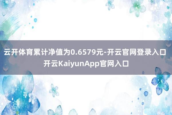 云开体育累计净值为0.6579元-开云官网登录入口 开云KaiyunApp官网入口