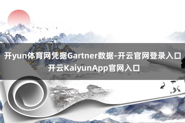 开yun体育网凭据Gartner数据-开云官网登录入口 开云KaiyunApp官网入口