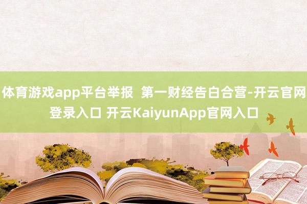 体育游戏app平台举报  第一财经告白合营-开云官网登录入口 开云KaiyunApp官网入口