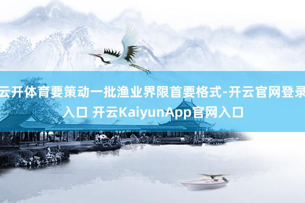 云开体育要策动一批渔业界限首要格式-开云官网登录入口 开云KaiyunApp官网入口