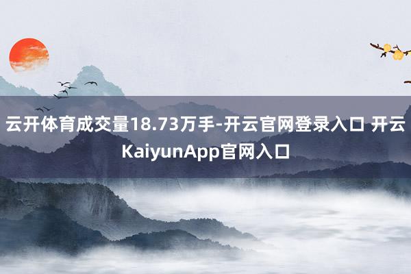 云开体育成交量18.73万手-开云官网登录入口 开云KaiyunApp官网入口