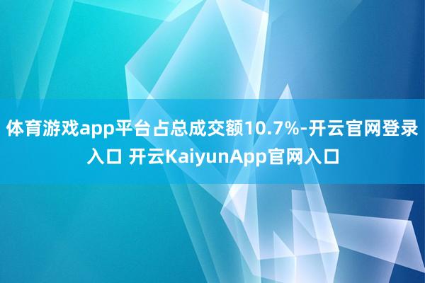 体育游戏app平台占总成交额10.7%-开云官网登录入口 开云KaiyunApp官网入口