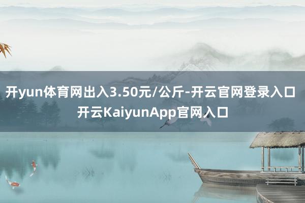 开yun体育网出入3.50元/公斤-开云官网登录入口 开云KaiyunApp官网入口