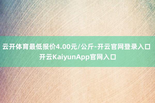 云开体育最低报价4.00元/公斤-开云官网登录入口 开云KaiyunApp官网入口
