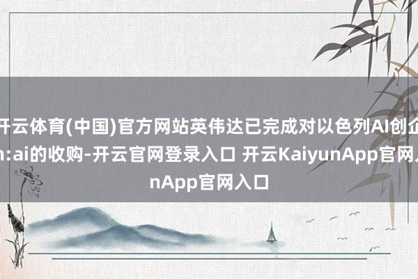开云体育(中国)官方网站英伟达已完成对以色列AI创企Run:ai的收购-开云官网登录入口 开云KaiyunApp官网入口