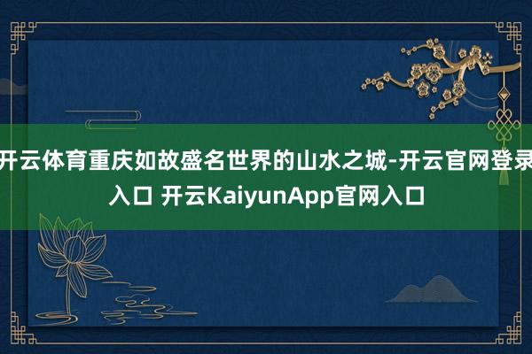 开云体育重庆如故盛名世界的山水之城-开云官网登录入口 开云KaiyunApp官网入口