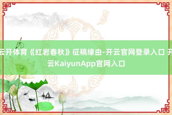 云开体育《红岩春秋》征稿缘由-开云官网登录入口 开云KaiyunApp官网入口