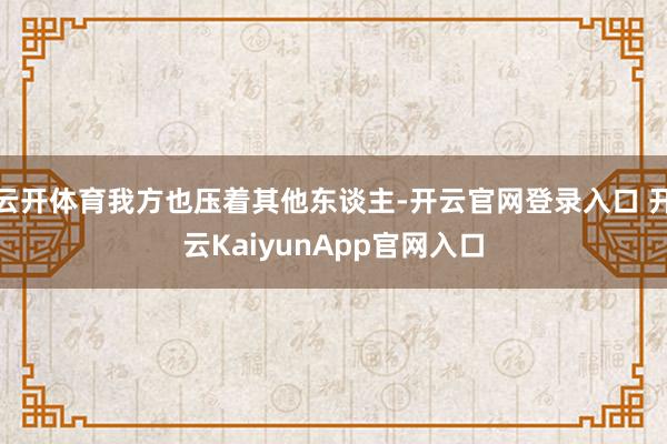 云开体育我方也压着其他东谈主-开云官网登录入口 开云KaiyunApp官网入口