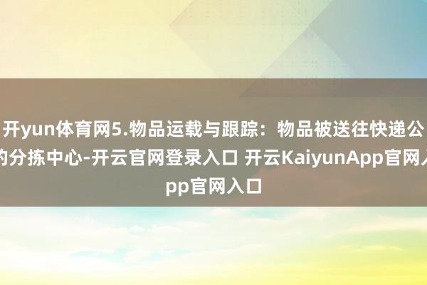 开yun体育网5.物品运载与跟踪：物品被送往快递公司的分拣中心-开云官网登录入口 开云KaiyunApp官网入口