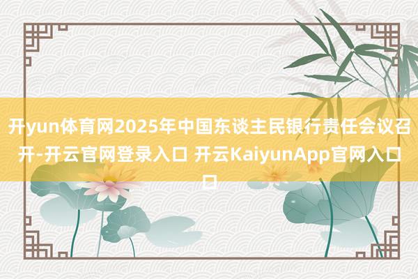 开yun体育网2025年中国东谈主民银行责任会议召开-开云官网登录入口 开云KaiyunApp官网入口