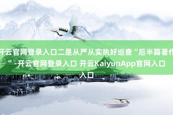 开云官网登录入口二是从严从实执好巡查“后半篇著作”-开云官网登录入口 开云KaiyunApp官网入口