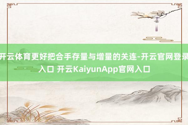 开云体育更好把合手存量与增量的关连-开云官网登录入口 开云KaiyunApp官网入口
