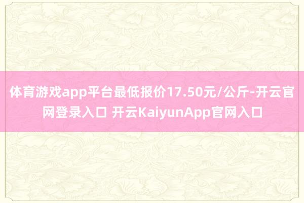 体育游戏app平台最低报价17.50元/公斤-开云官网登录入口 开云KaiyunApp官网入口