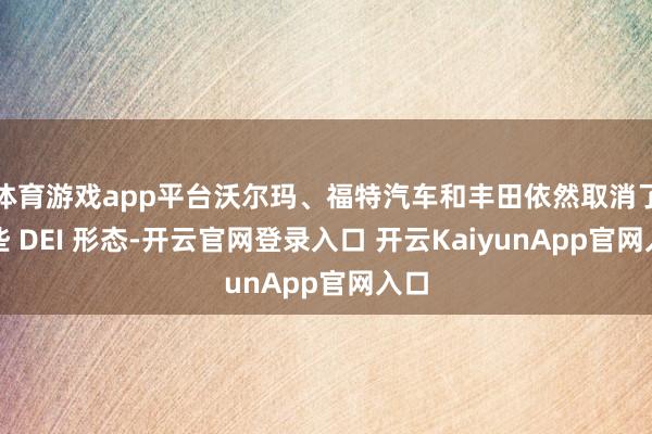 体育游戏app平台沃尔玛、福特汽车和丰田依然取消了一些 DEI 形态-开云官网登录入口 开云KaiyunApp官网入口