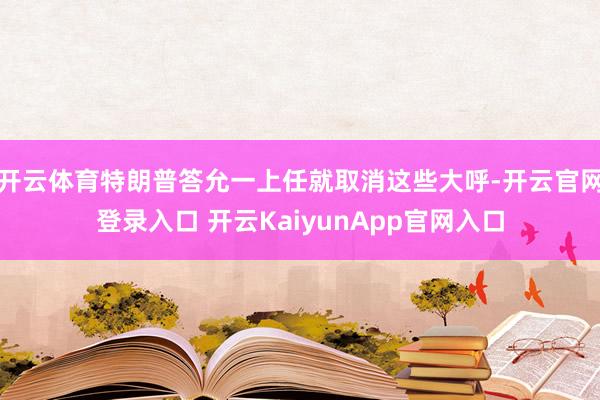 开云体育特朗普答允一上任就取消这些大呼-开云官网登录入口 开云KaiyunApp官网入口