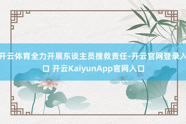 开云体育全力开展东谈主员搜救责任-开云官网登录入口 开云KaiyunApp官网入口