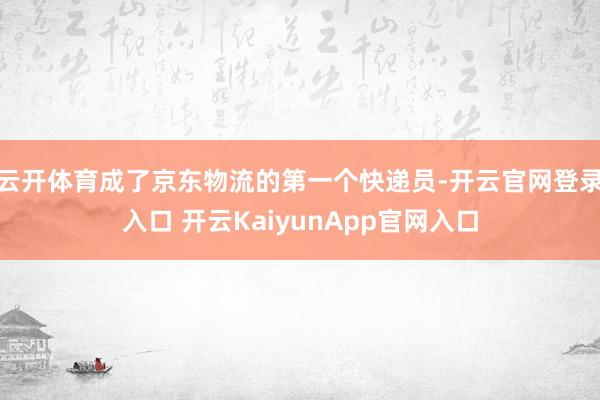 云开体育成了京东物流的第一个快递员-开云官网登录入口 开云KaiyunApp官网入口