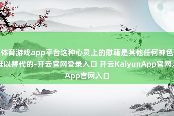 体育游戏app平台这种心灵上的慰藉是其他任何神色齐难以替代的-开云官网登录入口 开云KaiyunApp官网入口