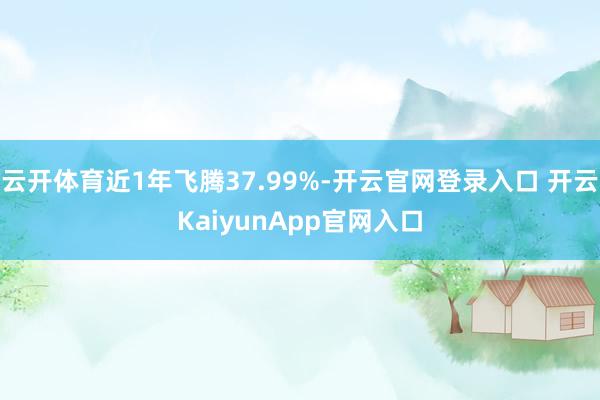 云开体育近1年飞腾37.99%-开云官网登录入口 开云KaiyunApp官网入口