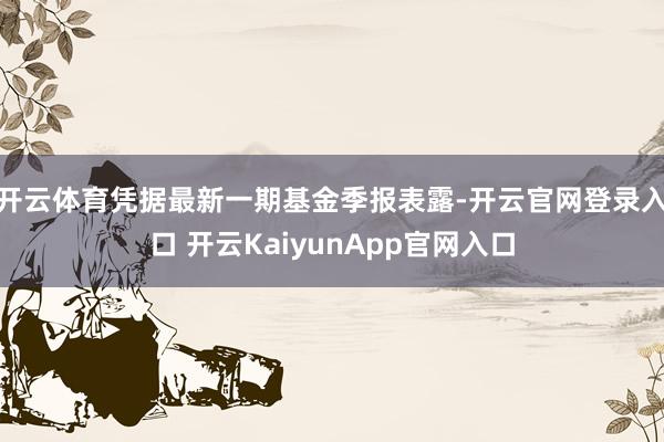 开云体育凭据最新一期基金季报表露-开云官网登录入口 开云KaiyunApp官网入口