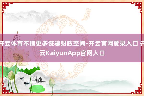 开云体育不错更多诳骗财政空间-开云官网登录入口 开云KaiyunApp官网入口