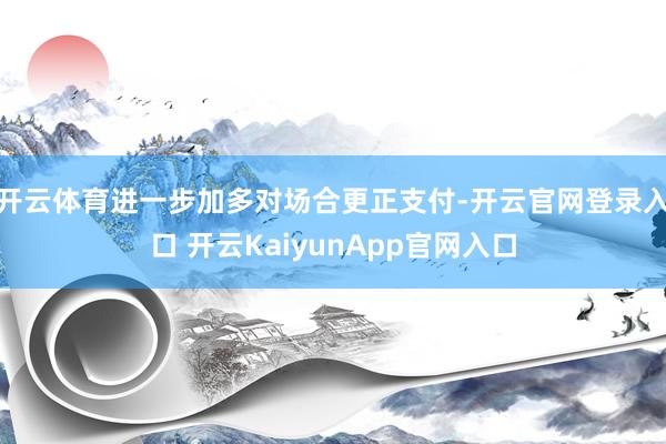 开云体育进一步加多对场合更正支付-开云官网登录入口 开云KaiyunApp官网入口