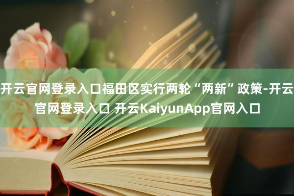 开云官网登录入口福田区实行两轮“两新”政策-开云官网登录入口 开云KaiyunApp官网入口