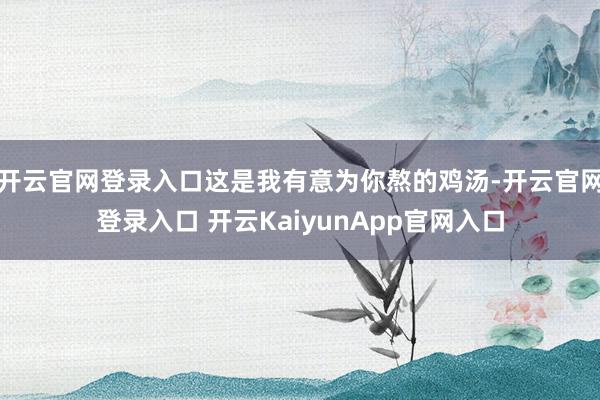 开云官网登录入口这是我有意为你熬的鸡汤-开云官网登录入口 开云KaiyunApp官网入口