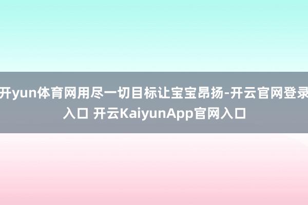 开yun体育网用尽一切目标让宝宝昂扬-开云官网登录入口 开云KaiyunApp官网入口