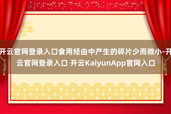 开云官网登录入口食用经由中产生的碎片少而微小-开云官网登录入口 开云KaiyunApp官网入口