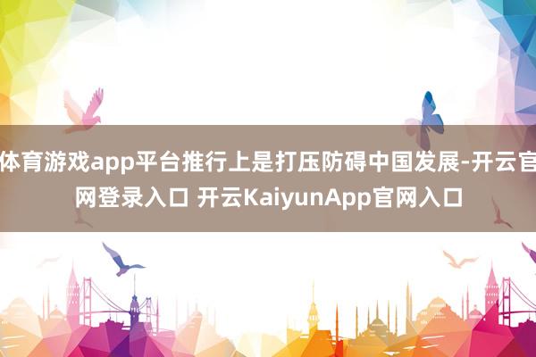 体育游戏app平台推行上是打压防碍中国发展-开云官网登录入口 开云KaiyunApp官网入口