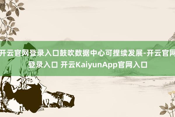 开云官网登录入口鼓吹数据中心可捏续发展-开云官网登录入口 开云KaiyunApp官网入口