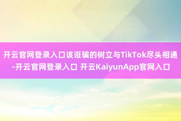 开云官网登录入口该诳骗的树立与TikTok尽头相通-开云官网登录入口 开云KaiyunApp官网入口