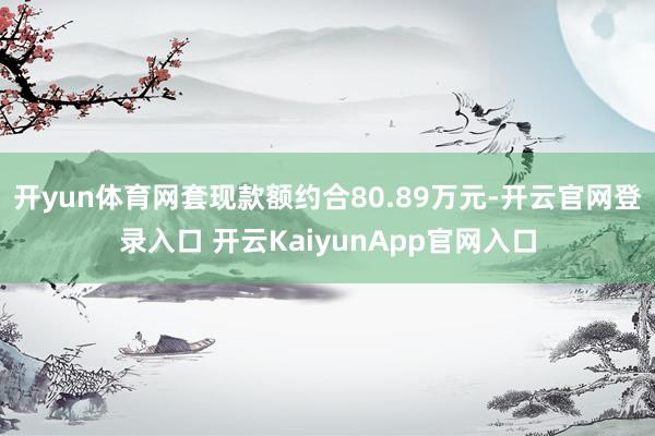 开yun体育网套现款额约合80.89万元-开云官网登录入口 开云KaiyunApp官网入口