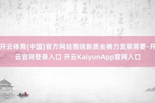 开云体育(中国)官方网站围绕新质坐褥力发展需要-开云官网登录入口 开云KaiyunApp官网入口