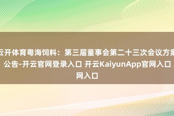 云开体育粤海饲料：第三届董事会第二十三次会议方案公告-开云官网登录入口 开云KaiyunApp官网入口