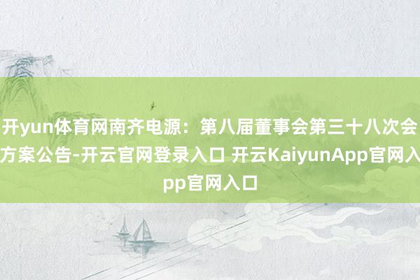 开yun体育网南齐电源：第八届董事会第三十八次会议方案公告-开云官网登录入口 开云KaiyunApp官网入口