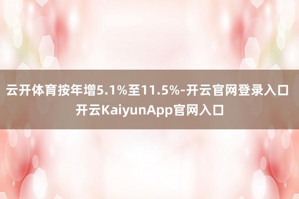 云开体育按年增5.1%至11.5%-开云官网登录入口 开云KaiyunApp官网入口