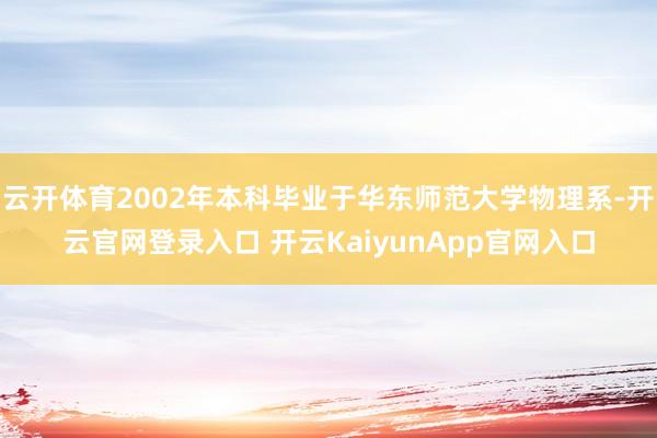 云开体育2002年本科毕业于华东师范大学物理系-开云官网登录入口 开云KaiyunApp官网入口