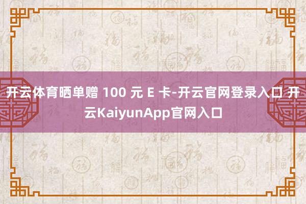 开云体育晒单赠 100 元 E 卡-开云官网登录入口 开云KaiyunApp官网入口