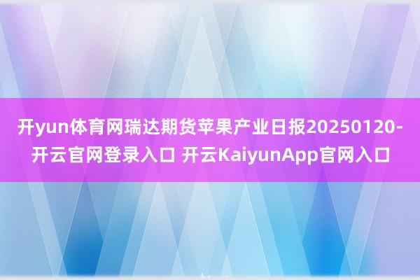 开yun体育网瑞达期货苹果产业日报20250120-开云官网登录入口 开云KaiyunApp官网入口