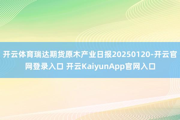 开云体育瑞达期货原木产业日报20250120-开云官网登录入口 开云KaiyunApp官网入口